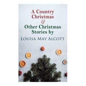 A Country Christmas & Other Christmas Stories by Louisa May Alcott: Christmas Cl